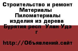 Строительство и ремонт Материалы - Пиломатериалы,изделия из дерева. Бурятия респ.,Улан-Удэ г.